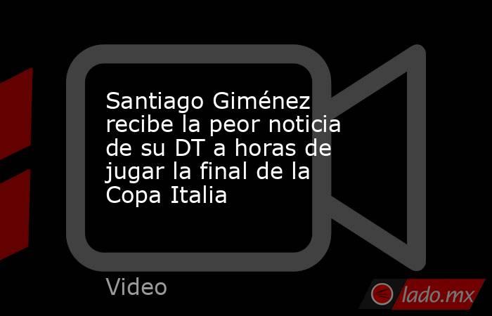 Santiago Giménez recibe la peor noticia de su DT a horas de jugar la final de la Copa Italia. Noticias en tiempo real
