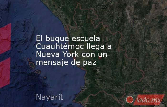 El buque escuela Cuauhtémoc llega a Nueva York con un mensaje de paz. Noticias en tiempo real