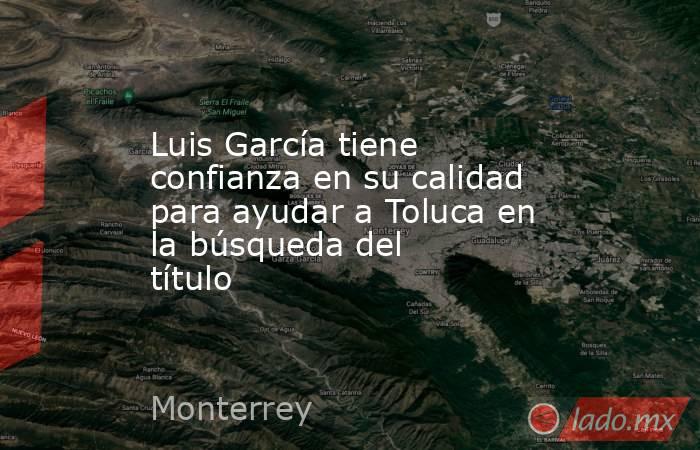 Luis García tiene confianza en su calidad para ayudar a Toluca en la búsqueda del título. Noticias en tiempo real