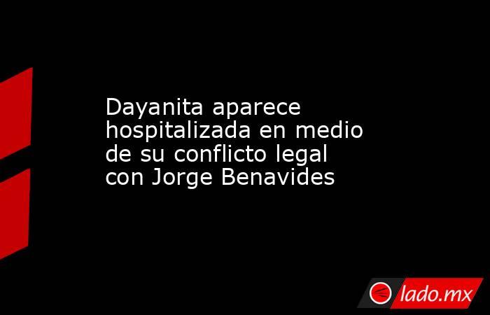 Dayanita aparece hospitalizada en medio de su conflicto legal con Jorge Benavides. Noticias en tiempo real