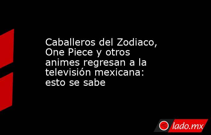 Caballeros del Zodiaco, One Piece y otros animes regresan a la televisión mexicana: esto se sabe. Noticias en tiempo real