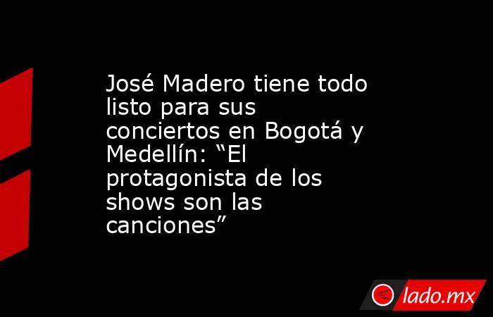 José Madero tiene todo listo para sus conciertos en Bogotá y Medellín: “El protagonista de los shows son las canciones”. Noticias en tiempo real