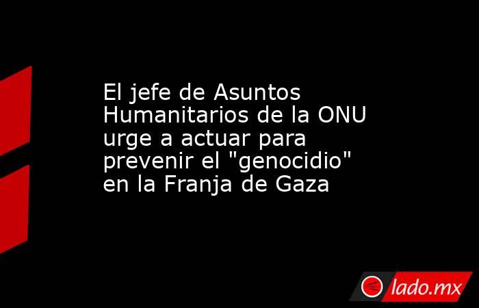 El jefe de Asuntos Humanitarios de la ONU urge a actuar para prevenir el 