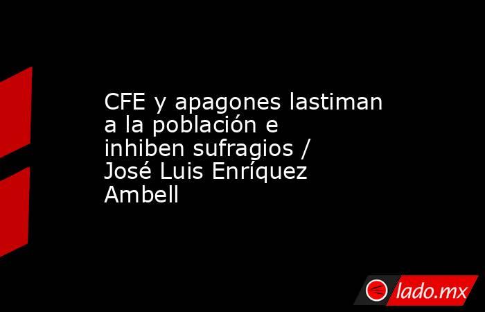 CFE y apagones lastiman a la población e inhiben sufragios / José Luis Enríquez Ambell. Noticias en tiempo real