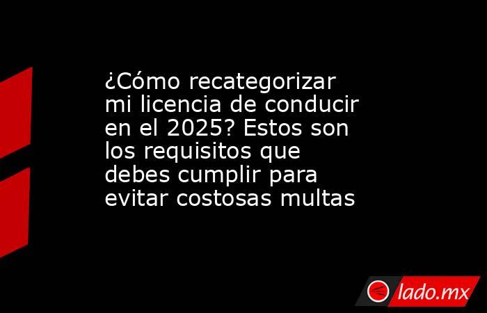 ¿Cómo recategorizar mi licencia de conducir en el 2025? Estos son los requisitos que debes cumplir para evitar costosas multas . Noticias en tiempo real