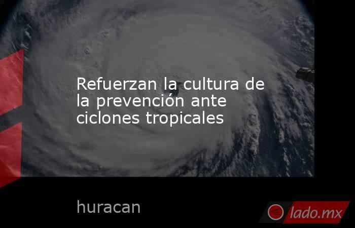 Refuerzan la cultura de la prevención ante ciclones tropicales. Noticias en tiempo real
