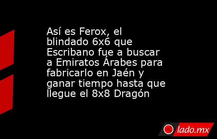 Así es Ferox, el blindado 6x6 que Escribano fue a buscar a Emiratos Árabes para fabricarlo en Jaén y ganar tiempo hasta que llegue el 8x8 Dragón . Noticias en tiempo real