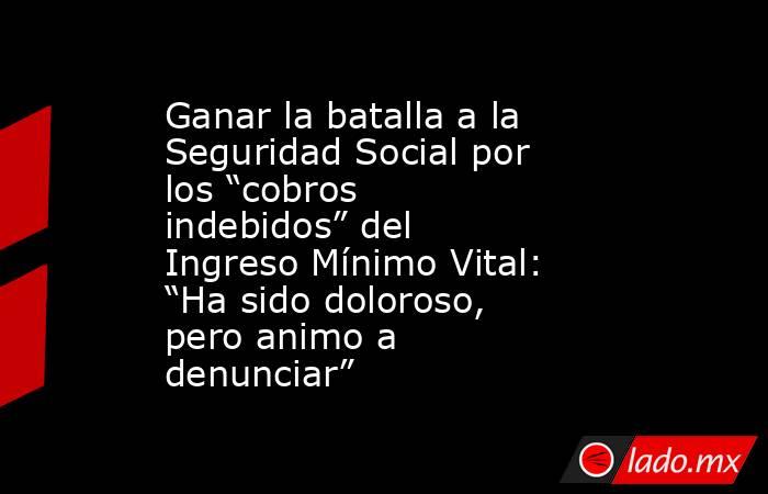 Ganar la batalla a la Seguridad Social por los “cobros indebidos” del Ingreso Mínimo Vital: “Ha sido doloroso, pero animo a denunciar”. Noticias en tiempo real