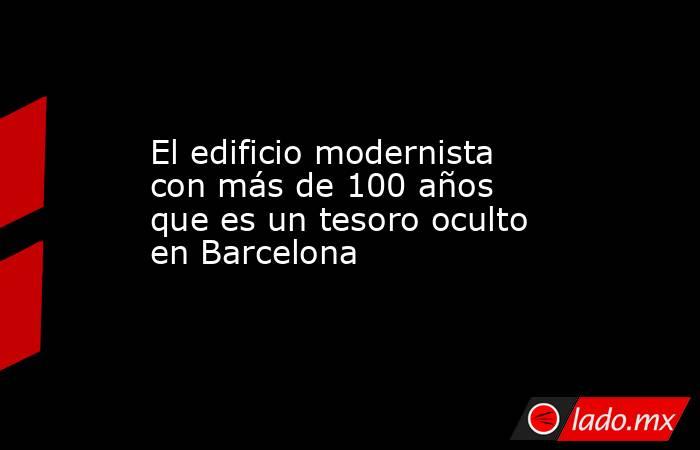 El edificio modernista con más de 100 años que es un tesoro oculto en Barcelona. Noticias en tiempo real