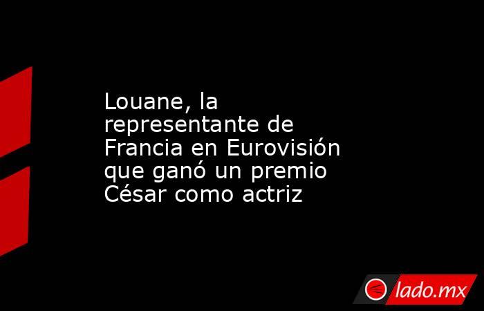 Louane, la representante de Francia en Eurovisión que ganó un premio César como actriz. Noticias en tiempo real