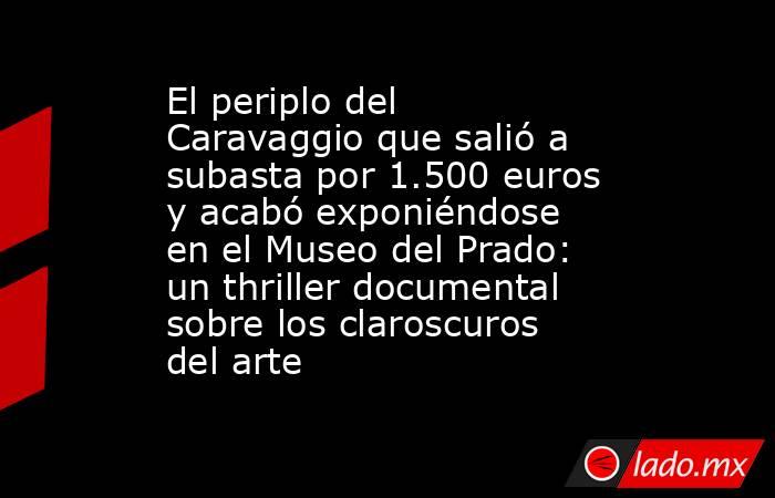 El periplo del Caravaggio que salió a subasta por 1.500 euros y acabó exponiéndose en el Museo del Prado: un thriller documental sobre los claroscuros del arte. Noticias en tiempo real