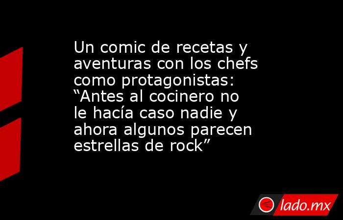 Un comic de recetas y aventuras con los chefs como protagonistas: “Antes al cocinero no le hacía caso nadie y ahora algunos parecen estrellas de rock”. Noticias en tiempo real