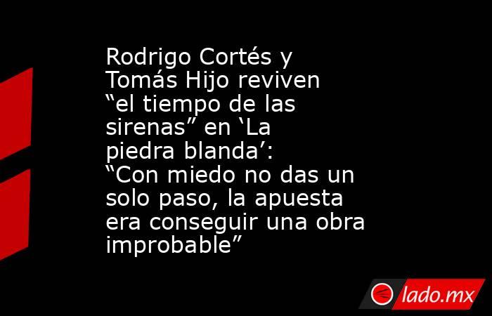 Rodrigo Cortés y Tomás Hijo reviven “el tiempo de las sirenas” en ‘La piedra blanda’: “Con miedo no das un solo paso, la apuesta era conseguir una obra improbable”. Noticias en tiempo real