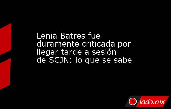 Lenia Batres fue duramente criticada por llegar tarde a sesión de SCJN: lo que se sabe. Noticias en tiempo real