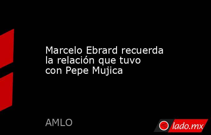 Marcelo Ebrard recuerda la relación que tuvo con Pepe Mujica. Noticias en tiempo real