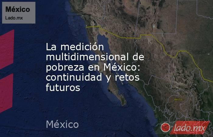 La medición multidimensional de pobreza en México: continuidad y retos futuros. Noticias en tiempo real