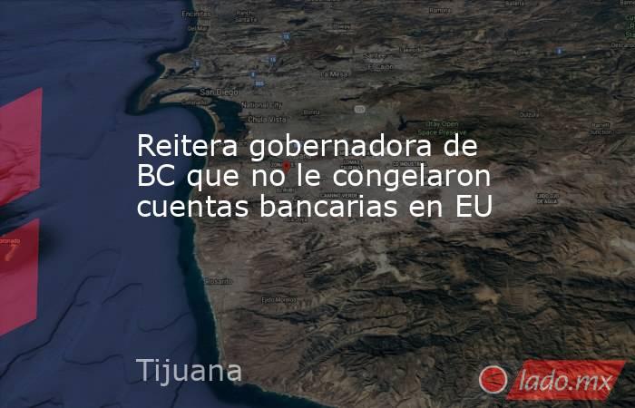 Reitera gobernadora de BC que no le congelaron cuentas bancarias en EU. Noticias en tiempo real