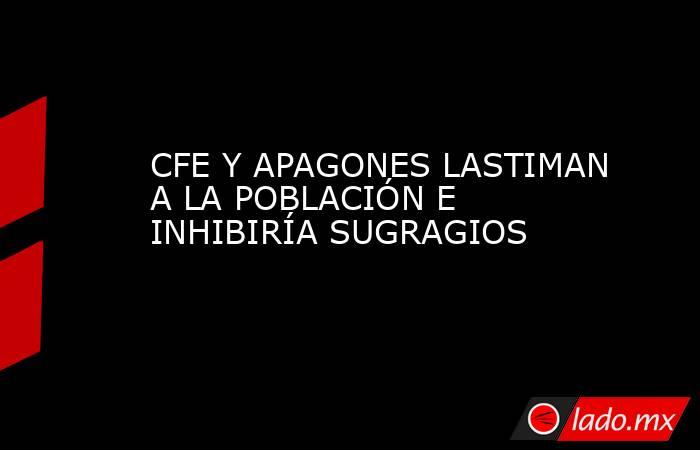CFE Y APAGONES LASTIMAN A LA POBLACIÓN E INHIBIRÍA SUGRAGIOS . Noticias en tiempo real