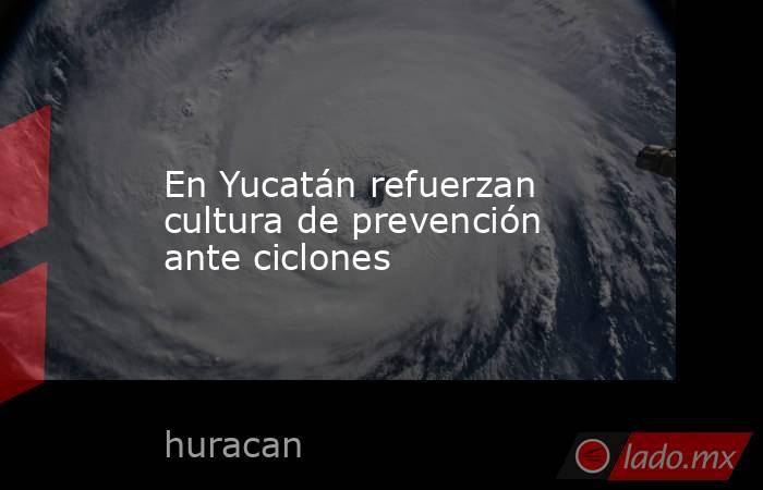 En Yucatán refuerzan cultura de prevención ante ciclones. Noticias en tiempo real
