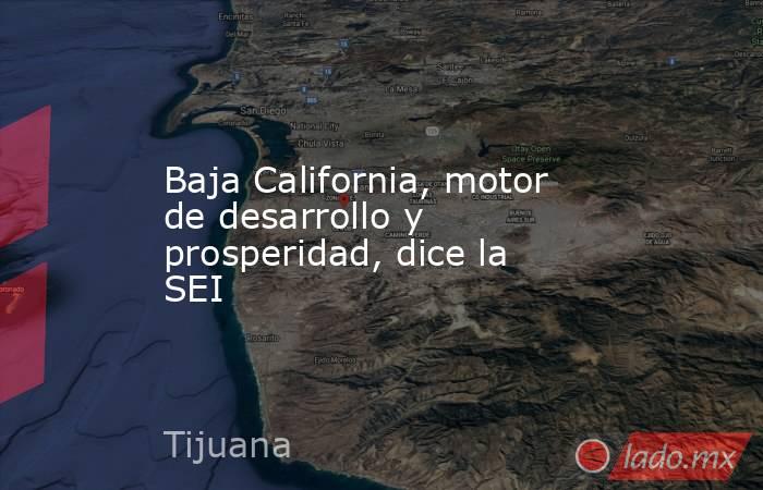 Baja California, motor de desarrollo y prosperidad, dice la SEI. Noticias en tiempo real