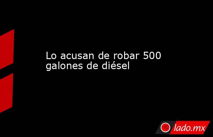 Lo acusan de robar 500 galones de diésel. Noticias en tiempo real