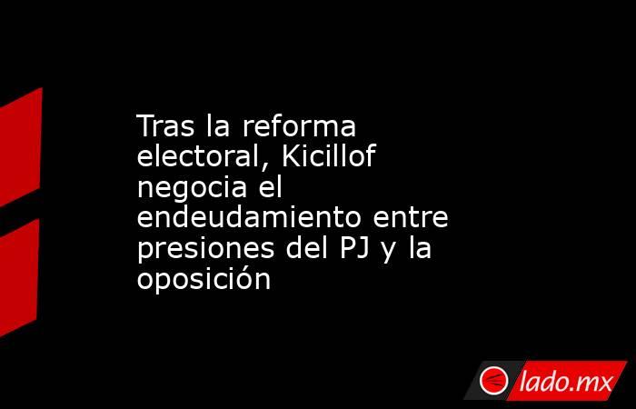 Tras la reforma electoral, Kicillof negocia el endeudamiento entre presiones del PJ y la oposición. Noticias en tiempo real