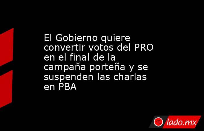 El Gobierno quiere convertir votos del PRO en el final de la campaña porteña y se suspenden las charlas en PBA. Noticias en tiempo real