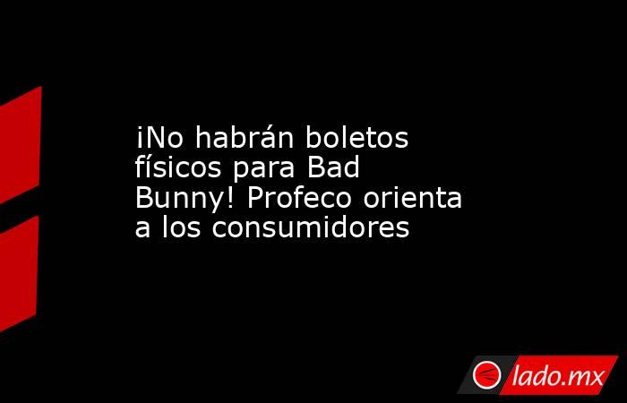 ¡No habrán boletos físicos para Bad Bunny! Profeco orienta a los consumidores. Noticias en tiempo real