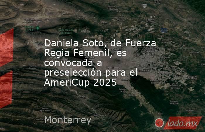 Daniela Soto, de Fuerza Regia Femenil, es convocada a preselección para el AmeriCup 2025. Noticias en tiempo real