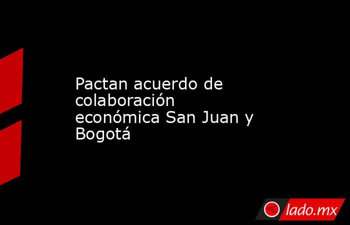 Pactan acuerdo de colaboración económica San Juan y Bogotá. Noticias en tiempo real
