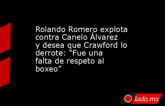 Rolando Romero explota contra Canelo Álvarez y desea que Crawford lo derrote: “Fue una falta de respeto al boxeo”. Noticias en tiempo real