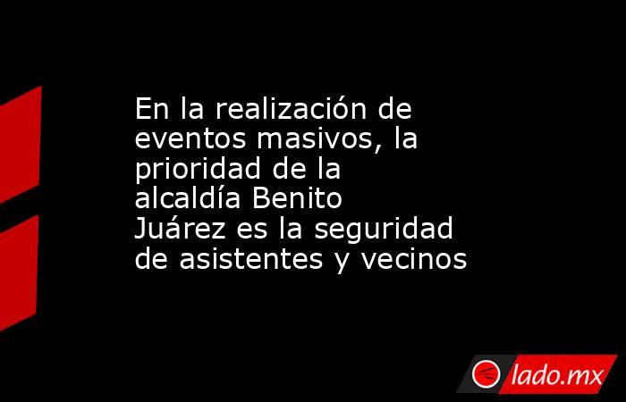 En la realización de eventos masivos, la prioridad de la alcaldía Benito Juárez es la seguridad de asistentes y vecinos. Noticias en tiempo real