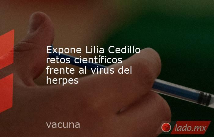 Expone Lilia Cedillo retos científicos frente al virus del herpes. Noticias en tiempo real