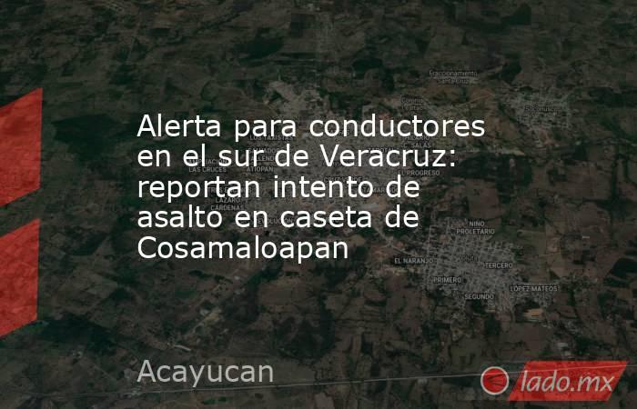 Alerta para conductores en el sur de Veracruz: reportan intento de asalto en caseta de Cosamaloapan. Noticias en tiempo real