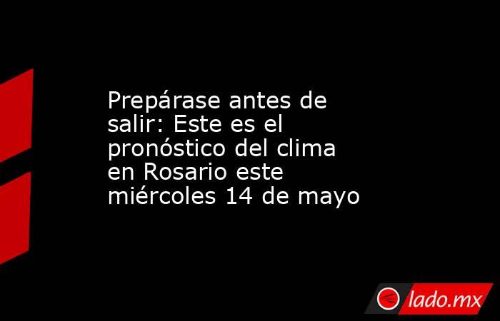 Prepárase antes de salir: Este es el pronóstico del clima en Rosario este miércoles 14 de mayo. Noticias en tiempo real