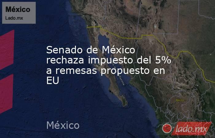 Senado de México rechaza impuesto del 5% a remesas propuesto en EU. Noticias en tiempo real