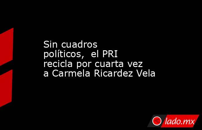 Sin cuadros políticos,  el PRI recicla por cuarta vez a Carmela Ricardez Vela. Noticias en tiempo real