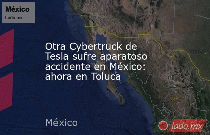 Otra Cybertruck de Tesla sufre aparatoso accidente en México: ahora en Toluca. Noticias en tiempo real