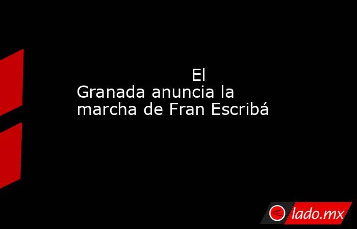                                                                     El Granada anuncia la marcha de Fran Escribá                                                                . Noticias en tiempo real