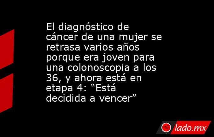 El diagnóstico de cáncer de una mujer se retrasa varios años porque era joven para una colonoscopia a los 36, y ahora está en etapa 4: “Está decidida a vencer”. Noticias en tiempo real