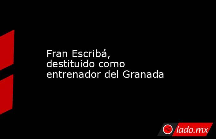 Fran Escribá, destituido como entrenador del Granada. Noticias en tiempo real