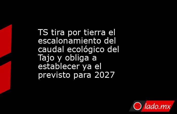 TS tira por tierra el escalonamiento del caudal ecológico del Tajo y obliga a establecer ya el previsto para 2027. Noticias en tiempo real