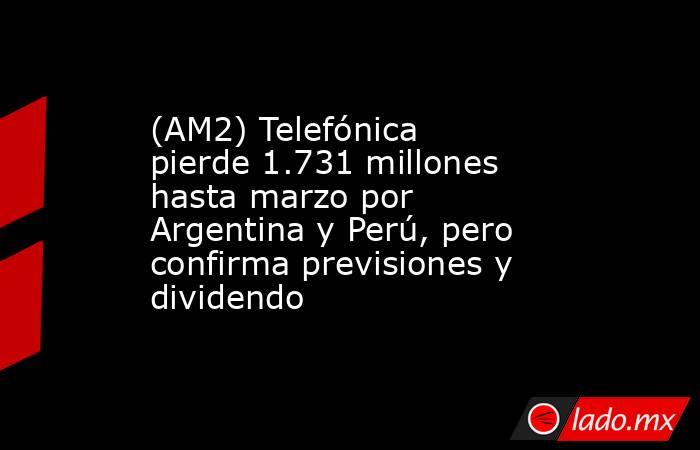 (AM2) Telefónica pierde 1.731 millones hasta marzo por Argentina y Perú, pero confirma previsiones y dividendo. Noticias en tiempo real