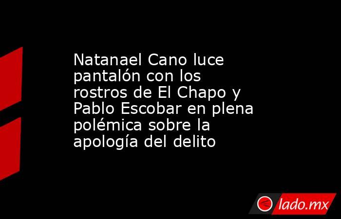 Natanael Cano luce pantalón con los rostros de El Chapo y Pablo Escobar en plena polémica sobre la apología del delito. Noticias en tiempo real