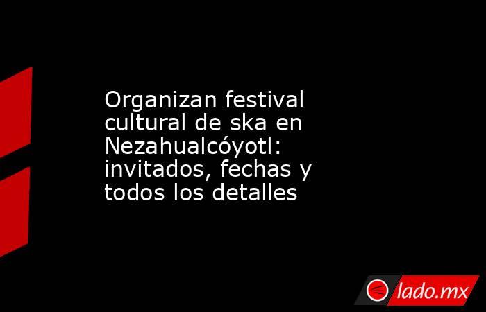 Organizan festival cultural de ska en Nezahualcóyotl: invitados, fechas y todos los detalles. Noticias en tiempo real