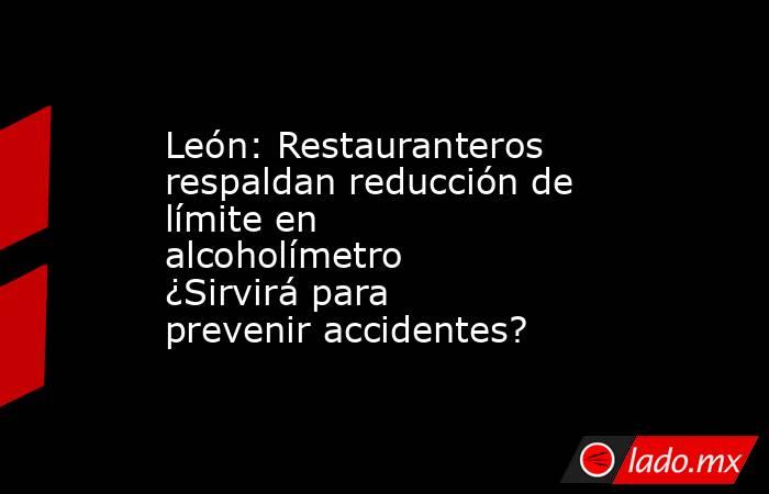 León: Restauranteros respaldan reducción de límite en alcoholímetro ¿Sirvirá para prevenir accidentes?. Noticias en tiempo real