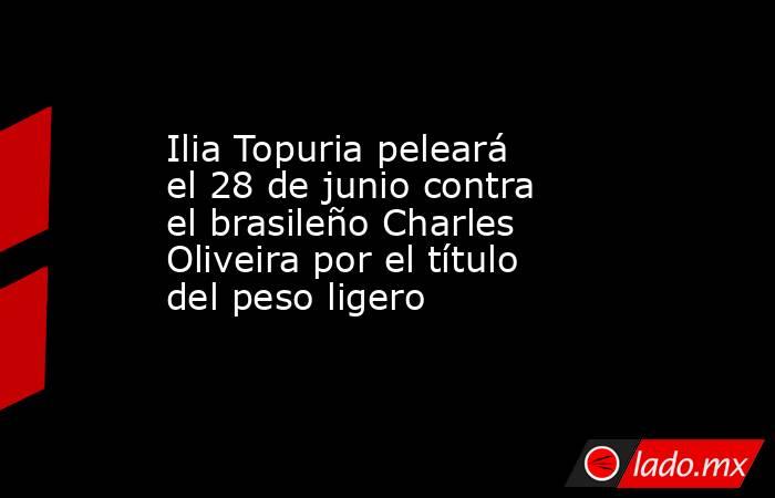 Ilia Topuria peleará el 28 de junio contra el brasileño Charles Oliveira por el título del peso ligero. Noticias en tiempo real