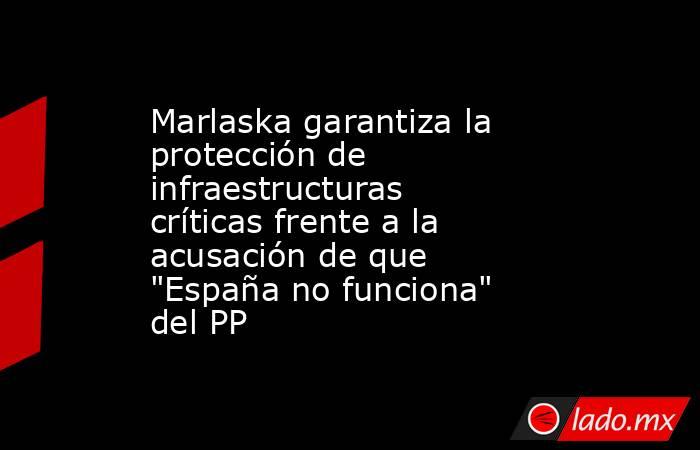 Marlaska garantiza la protección de infraestructuras críticas frente a la acusación de que 