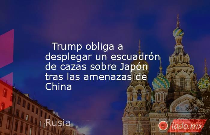                                                                                                   Trump obliga a desplegar un escuadrón de cazas sobre Japón tras las amenazas de China                                                                        . Noticias en tiempo real