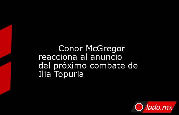                                                                                                                                Conor McGregor reacciona al anuncio del próximo combate de Ilia Topuria                                                         . Noticias en tiempo real
